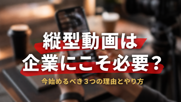 縦型動画は企業にこそ必要？今始めるべき3つの理由とやり方をわかりやすく解説
